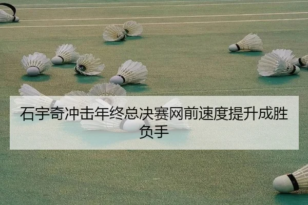 石宇奇冲击年终总决赛网前速度提升成胜负手